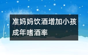 準(zhǔn)媽媽飲酒增加小孩成年嗜酒率