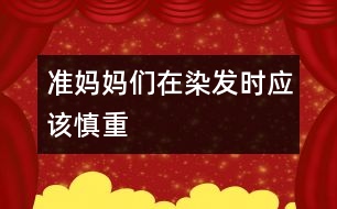 準(zhǔn)媽媽們在染發(fā)時應(yīng)該慎重