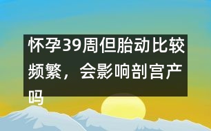 懷孕39周但胎動(dòng)比較頻繁，會(huì)影響剖宮產(chǎn)嗎――郁凱明回答