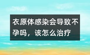 衣原體感染會導(dǎo)致不孕嗎，該怎么治療