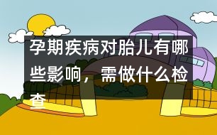 孕期疾病對胎兒有哪些影響，需做什么檢查