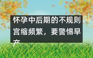 懷孕中后期的不規(guī)則宮縮頻繁，要警惕早產(chǎn)