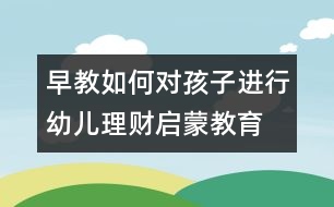 早教：如何對(duì)孩子進(jìn)行幼兒理財(cái)啟蒙教育