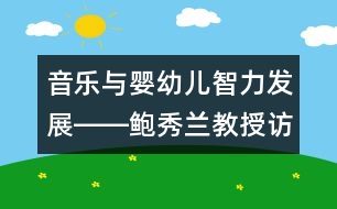 音樂與嬰幼兒智力發(fā)展――鮑秀蘭教授訪談