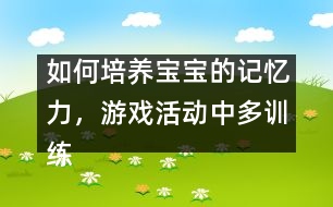 如何培養(yǎng)寶寶的記憶力，游戲活動中多訓(xùn)練