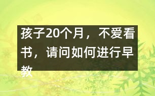 孩子20個(gè)月，不愛看書，請(qǐng)問如何進(jìn)行早教