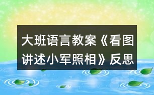 大班語言教案《看圖講述小軍照相》反思