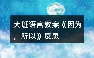 大班語(yǔ)言教案《因?yàn)?，所以》反?></p>										
													<h3>1、大班語(yǔ)言教案《因?yàn)?，所以》反?/h3><p><strong>【設(shè)計(jì)意圖】</strong></p><p>　　大班的孩子已經(jīng)有了初步的邏輯思維能力，而且在生活中他們也會(huì)無(wú)意模仿大人用