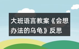 大班語(yǔ)言教案《會(huì)想辦法的烏龜》反思