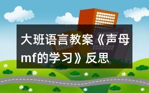 大班語言教案《聲母m、f的學(xué)習(xí)》反思