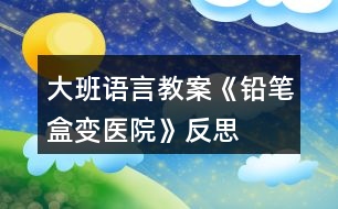 大班語(yǔ)言教案《鉛筆盒變醫(yī)院》反思