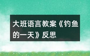 大班語(yǔ)言教案《釣魚(yú)的一天》反思