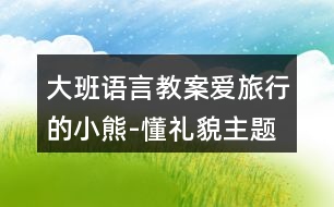 大班語言教案愛旅行的小熊-懂禮貌主題教學(xué)設(shè)計(jì)反思