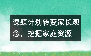 課題計(jì)劃：轉(zhuǎn)變家長觀念，挖掘家庭資源
