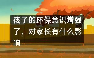 孩子的環(huán)保意識增強了，對家長有什么影響？