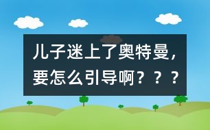 兒子迷上了奧特曼，要怎么引導(dǎo)啊？？？