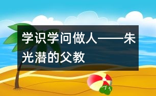 學(xué)識(shí)、學(xué)問(wèn)、做人――朱光潛的“父教”故事之三