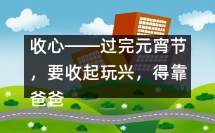 收心――過完元宵節(jié)，要收起玩興，得靠爸爸媽媽幫忙