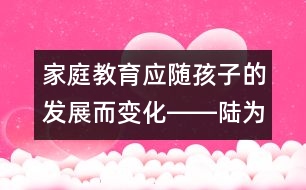 家庭教育應(yīng)隨孩子的發(fā)展而變化――陸為之回答