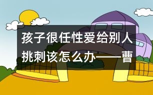 孩子很任性愛(ài)給別人挑刺該怎么辦――曹子芳回答