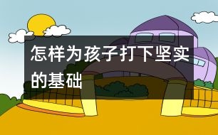 怎樣為孩子打下堅實的基礎(chǔ)