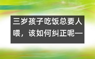 三歲孩子吃飯總要人喂，該如何糾正呢――陸為之回答