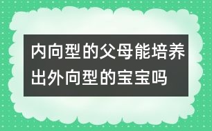 內向型的父母能培養(yǎng)出外向型的寶寶嗎