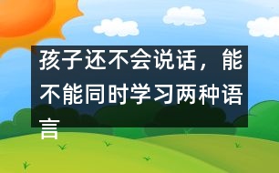 孩子還不會說話，能不能同時學習兩種語言