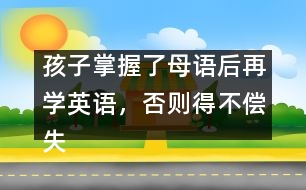 孩子掌握了母語后再學(xué)英語，否則得不償失