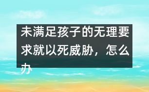 未滿足孩子的無理要求就以死威脅，怎么辦