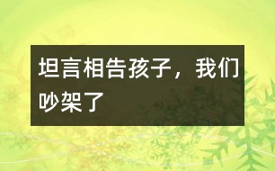 坦言相告：孩子，我們吵架了