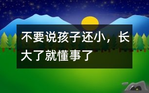不要說孩子還小，長大了就懂事了