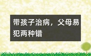 帶孩子治病，父母易犯兩種錯(cuò)