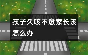 孩子久咳不愈家長(zhǎng)該怎么辦