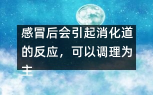 感冒后會(huì)引起消化道的反應(yīng)，可以調(diào)理為主