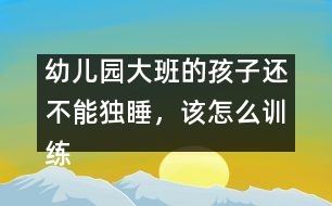 幼兒園大班的孩子還不能獨(dú)睡，該怎么訓(xùn)練