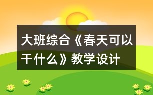 大班綜合《春天可以干什么》教學(xué)設(shè)計