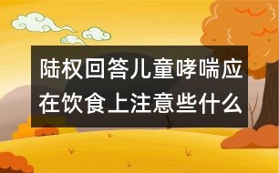 陸權(quán)回答：兒童哮喘應(yīng)在飲食上注意些什么？