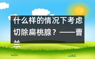 什么樣的情況下考慮切除扁桃腺？――曹蘭芳回答