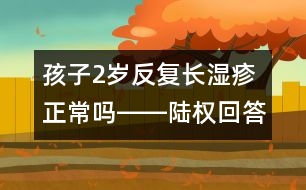 孩子2歲反復(fù)長濕疹正常嗎――陸權(quán)回答