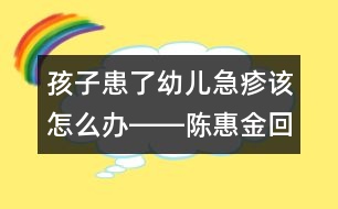 孩子患了幼兒急疹該怎么辦――陳惠金回答