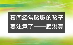 夜間經(jīng)?？人缘暮⒆右⒁饬栓D―顧洪亮回答