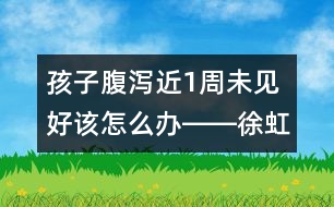 孩子腹瀉近1周未見(jiàn)好該怎么辦――徐虹回答