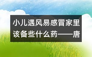 小兒遇風(fēng)易感冒家里該備些什么藥――唐為勇回答