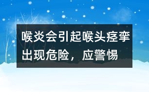 喉炎會(huì)引起喉頭痙攣出現(xiàn)危險(xiǎn)，應(yīng)警惕