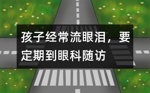 孩子經(jīng)常流眼淚，要定期到眼科隨訪