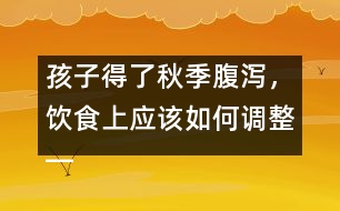 孩子得了秋季腹瀉，飲食上應(yīng)該如何調(diào)整――宋善路回答