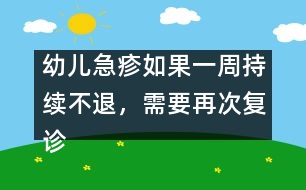 幼兒急疹如果一周持續(xù)不退，需要再次復(fù)診