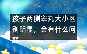 孩子兩側(cè)睪丸大小區(qū)別明顯，會(huì)有什么問題