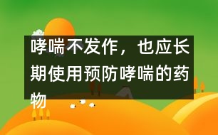 哮喘不發(fā)作，也應(yīng)長(zhǎng)期使用預(yù)防哮喘的藥物
